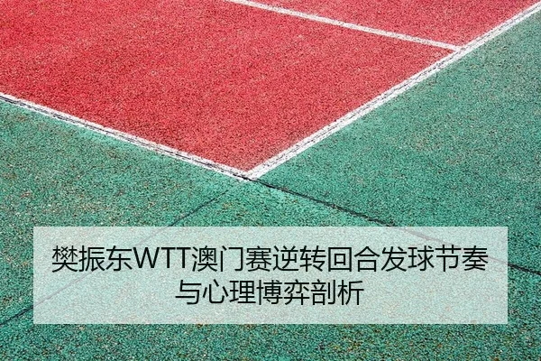 樊振东WTT澳门赛逆转回合发球节奏与心理博弈剖析