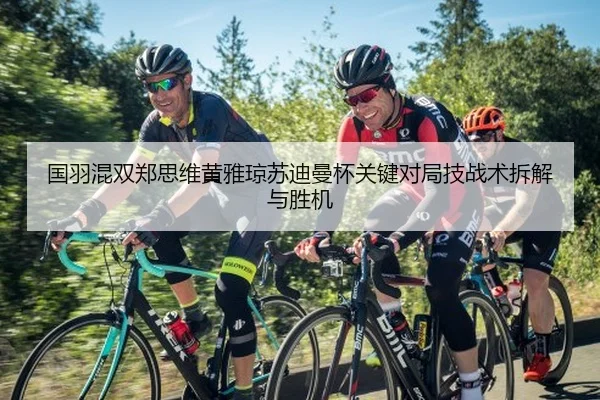 国羽混双郑思维黄雅琼苏迪曼杯关键对局技战术拆解与胜机