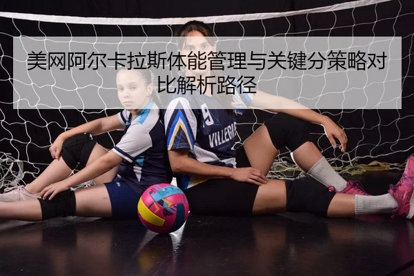 美网阿尔卡拉斯体能管理与关键分策略对比解析路径