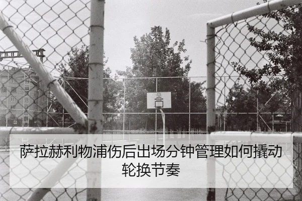 萨拉赫利物浦伤后出场分钟管理如何撬动轮换节奏