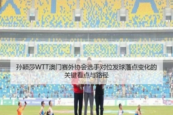 孙颖莎WTT澳门赛外协会选手对位发球落点变化的关键看点与路径