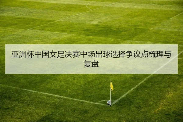 亚洲杯中国女足决赛中场出球选择争议点梳理与复盘